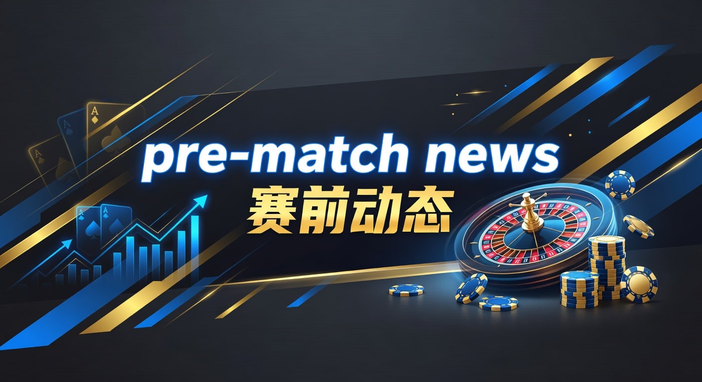 pre-match news 赛前动态：读懂赛前信息与投注判断